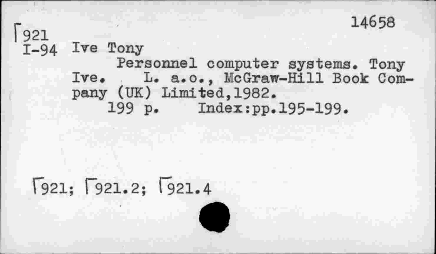 ﻿Г921
1-94
14658
Ive Tony
Personnel computer systems. Tony Ive. L. a.o., McGraw-Hill Book Company (UK) Limited,1982.
199 p. Index:pp.195-199.
Г921; Г921.2; Ï921.4